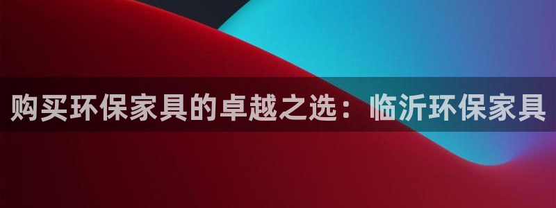 杏耀平台登录入口：购买环保家具的卓越之选：临沂环保家具