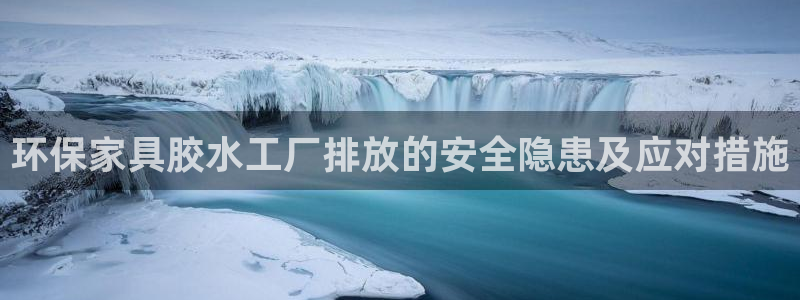 杏耀平台一安全注册入口：环保家具胶水工厂排放的安全隐患及应对