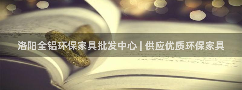 杏耀平台服务中心：洛阳全铝环保家具批发中心 | 供应优质环保